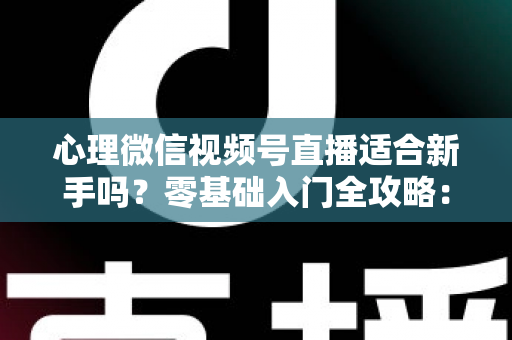 心理微信视频号直播适合新手吗?零基础入门全攻略:优势分析、实操步骤与起号技巧一文讲透 心理微信视频号直播适合新手吗?零基础入门全攻略:优势分析、实操步骤与起号技巧一文讲透