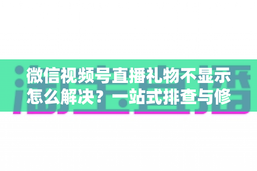 微信视频号直播礼物不显示怎么解决?一站式排查与修复全攻略 微信视频号直播礼物不显示怎么解决?一站式排查与修复全攻略