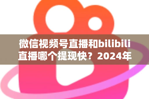 微信视频号直播和bilibili直播哪个提现快?2024年两大平台提现速度、结算规则与到账时间深度对比指南 微信视频号直播和bilibili直播哪个提现快?2024年两大平台提现速度、结算规则与到账时间深度对比指南