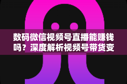 数码微信视频号直播能赚钱吗?深度解析视频号带货变现的真实前景与实操指南 数码微信视频号直播能赚钱吗?深度解析视频号带货变现的真实前景与实操指南