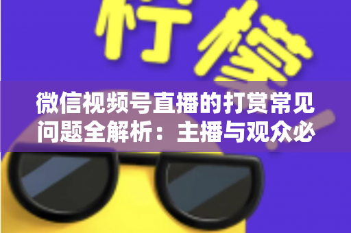 微信视频号直播的打赏常见问题全解析:主播与观众必读的实用指南 微信视频号直播的打赏常见问题全解析:主播与观众必读的实用指南