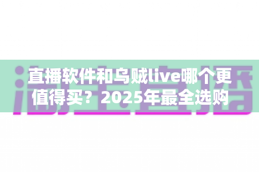 直播软件和乌贼live哪个更值得买？2025年最全选购对比指南，帮你避坑省钱不踩雷