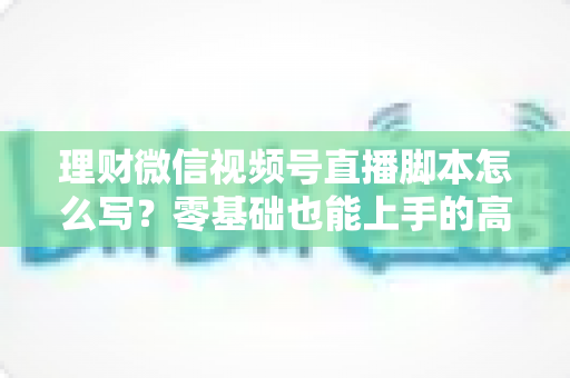 理财微信视频号直播脚本怎么写?零基础也能上手的高转化直播脚本撰写全攻略 理财微信视频号直播脚本怎么写?零基础也能上手的高转化直播脚本撰写全攻略