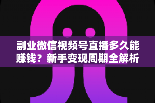 副业微信视频号直播多久能赚钱？新手变现周期全解析与实战指南