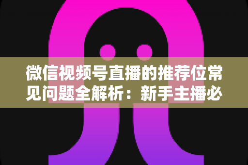 微信视频号直播的推荐位常见问题全解析:新手主播必看的流量获取指南与实操优化方案 微信视频号直播的推荐位常见问题全解析:新手主播必看的流量获取指南与实操优化方案
