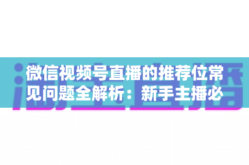 微信视频号直播的推荐位常见问题全解析:新手主播必看的流量获取指南与实操优化方案 微信视频号直播的推荐位常见问题全解析:新手主播必看的流量获取指南与实操优化方案