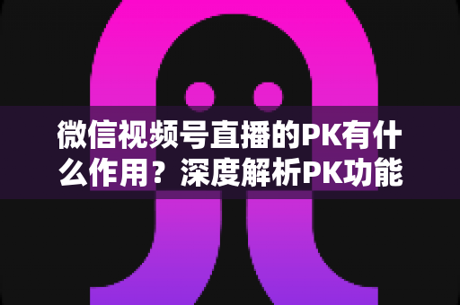 微信视频号直播的PK有什么作用?深度解析PK功能对主播、观众与平台的多重价值 微信视频号直播的PK有什么作用?深度解析PK功能对主播、观众与平台的多重价值
