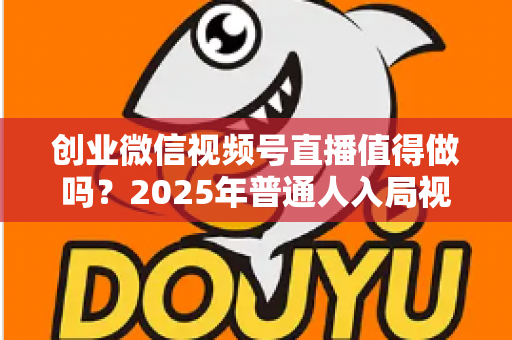 创业微信视频号直播值得做吗?2025年普通人入局视频号直播的机遇、门槛与实战策略全解析 创业微信视频号直播值得做吗?2025年普通人入局视频号直播的机遇、门槛与实战策略全解析