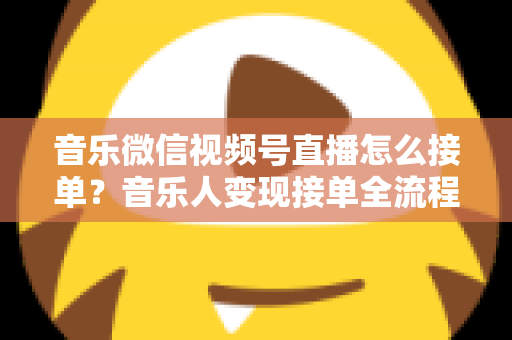 音乐微信视频号直播怎么接单?音乐人变现接单全流程实战指南 音乐微信视频号直播怎么接单?音乐人变现接单全流程实战指南