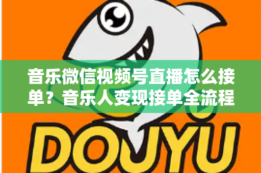 音乐微信视频号直播怎么接单?音乐人变现接单全流程实战指南 音乐微信视频号直播怎么接单?音乐人变现接单全流程实战指南