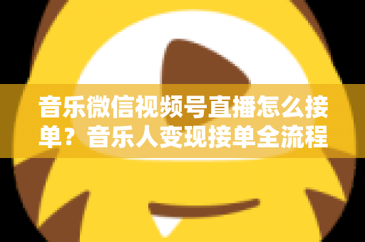 音乐微信视频号直播怎么接单?音乐人变现接单全流程实战指南 音乐微信视频号直播怎么接单?音乐人变现接单全流程实战指南