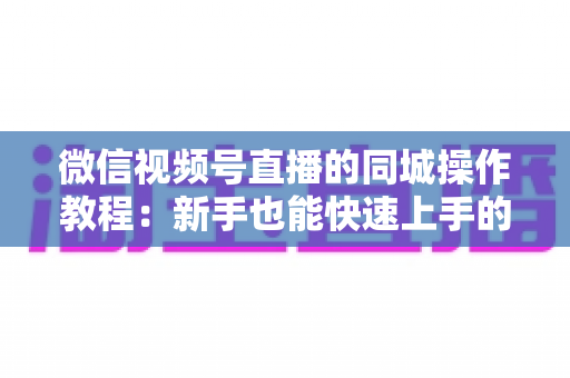 微信视频号直播的同城操作教程:新手也能快速上手的完整指南 微信视频号直播的同城操作教程:新手也能快速上手的完整指南