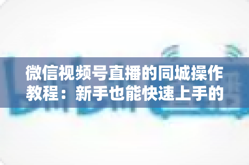 微信视频号直播的同城操作教程:新手也能快速上手的完整指南 微信视频号直播的同城操作教程:新手也能快速上手的完整指南