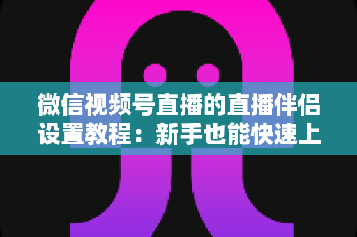 微信视频号直播的直播伴侣设置教程:新手也能快速上手的直播间搭建全攻略 微信视频号直播的直播伴侣设置教程:新手也能快速上手的直播间搭建全攻略
