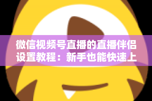 微信视频号直播的直播伴侣设置教程：新手也能快速上手的直播间搭建全攻略