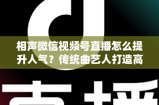 相声微信视频号直播怎么提升人气?传统曲艺人打造高人气直播间的全方位实战指南 相声微信视频号直播怎么提升人气?传统曲艺人打造高人气直播间的全方位实战指南