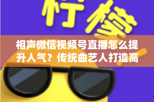 相声微信视频号直播怎么提升人气?传统曲艺人打造高人气直播间的全方位实战指南 相声微信视频号直播怎么提升人气?传统曲艺人打造高人气直播间的全方位实战指南