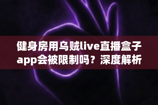 健身房用乌贼live直播盒子app会被限制吗?深度解析使用规范、风险与应对方案 健身房用乌贼live直播盒子app会被限制吗?深度解析使用规范、风险与应对方案