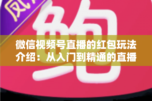 微信视频号直播的红包玩法介绍:从入门到精通的直播间互动涨粉实战指南 微信视频号直播的红包玩法介绍:从入门到精通的直播间互动涨粉实战指南