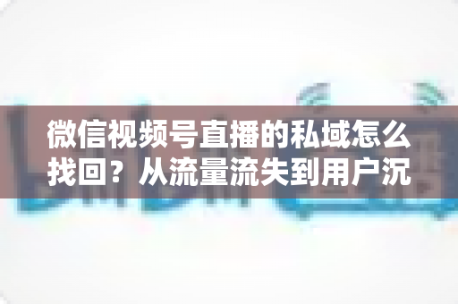微信视频号直播的私域怎么找回?从流量流失到用户沉淀的全链路解决方案 微信视频号直播的私域怎么找回?从流量流失到用户沉淀的全链路解决方案