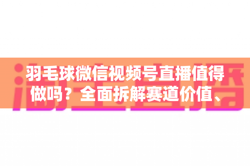 羽毛球微信视频号直播值得做吗?全面拆解赛道价值、运营玩法与变现前景 羽毛球微信视频号直播值得做吗?全面拆解赛道价值、运营玩法与变现前景