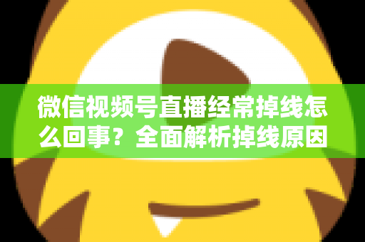 微信视频号直播经常掉线怎么回事?全面解析掉线原因与实用解决方法,助你直播稳定不中断 微信视频号直播经常掉线怎么回事?全面解析掉线原因与实用解决方法,助你直播稳定不中断