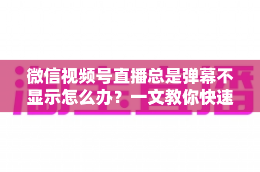 微信视频号直播总是弹幕不显示怎么办?一文教你快速排查与彻底解决 微信视频号直播总是弹幕不显示怎么办?一文教你快速排查与彻底解决