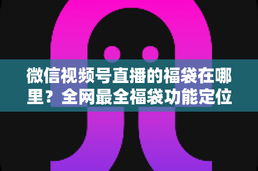 微信视频号直播的福袋在哪里?全网最全福袋功能定位与使用指南 微信视频号直播的福袋在哪里?全网最全福袋功能定位与使用指南