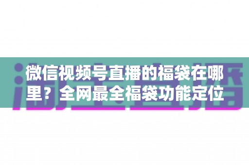 微信视频号直播的福袋在哪里?全网最全福袋功能定位与使用指南 微信视频号直播的福袋在哪里?全网最全福袋功能定位与使用指南