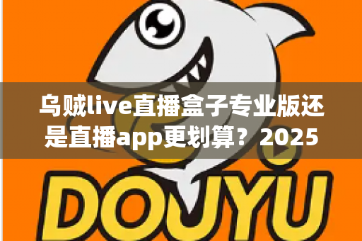 乌贼live直播盒子专业版还是直播app更划算？2025最新选购对比全指南帮你省钱避坑