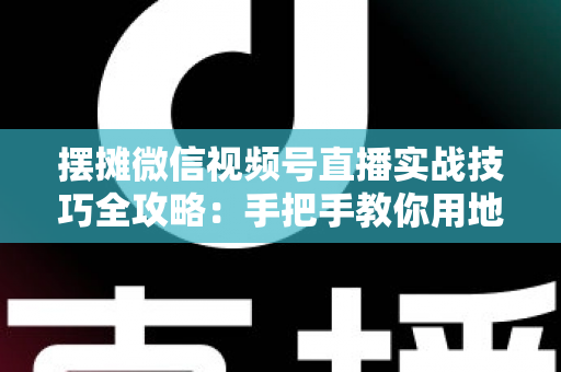 摆摊微信视频号直播实战技巧全攻略:手把手教你用地摊直播撬动线下生意流量密码 摆摊微信视频号直播实战技巧全攻略:手把手教你用地摊直播撬动线下生意流量密码