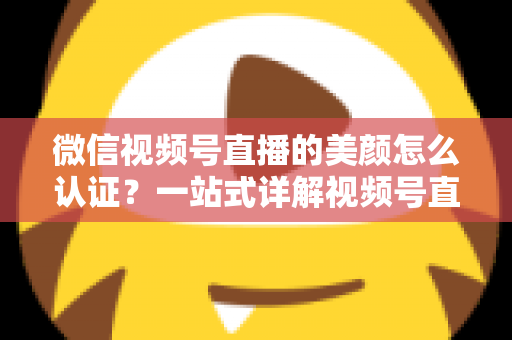 微信视频号直播的美颜怎么认证?一站式详解视频号直播美颜设置与认证全流程 微信视频号直播的美颜怎么认证?一站式详解视频号直播美颜设置与认证全流程