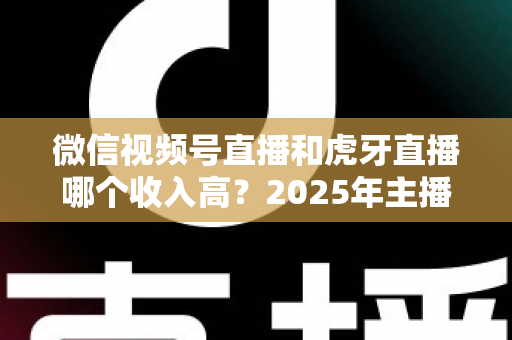 微信视频号直播和虎牙直播哪个收入高?2025年主播收益全面对比与变现指南 微信视频号直播和虎牙直播哪个收入高?2025年主播收益全面对比与变现指南