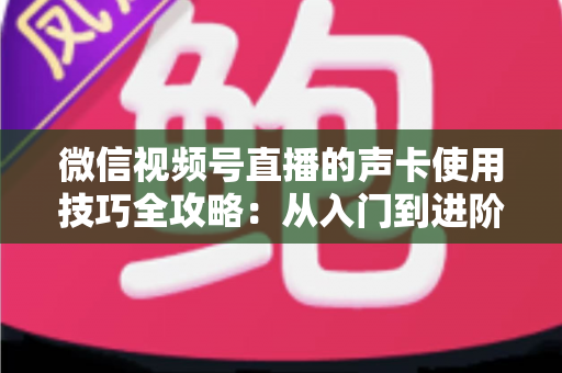 微信视频号直播的声卡使用技巧全攻略：从入门到进阶，打造专业级直播音质