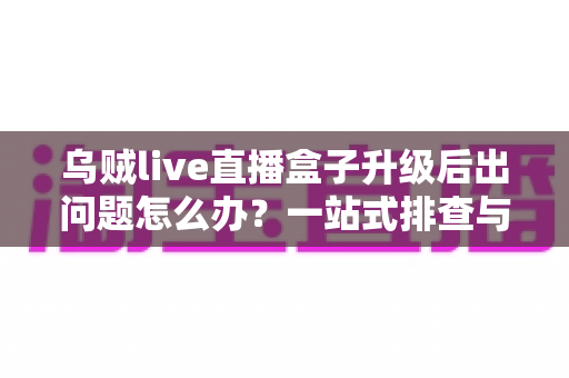 乌贼live直播盒子升级后出问题怎么办?一站式排查与修复指南,让您的观影体验快速恢复正常 乌贼live直播盒子升级后出问题怎么办?一站式排查与修复指南,让您的观影体验快速恢复正常