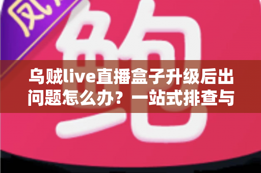 乌贼live直播盒子升级后出问题怎么办？一站式排查与修复指南，让您的观影体验快速恢复正常