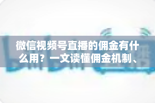 微信视频号直播的佣金有什么用?一文读懂佣金机制、结算规则与变现价值 微信视频号直播的佣金有什么用?一文读懂佣金机制、结算规则与变现价值