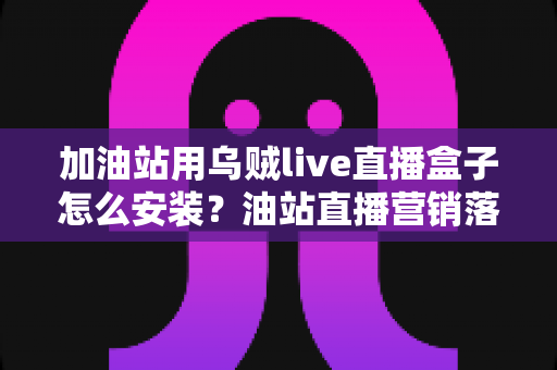 加油站用乌贼live直播盒子怎么安装?油站直播营销落地的全流程实操指南 加油站用乌贼live直播盒子怎么安装?油站直播营销落地的全流程实操指南