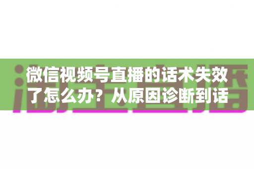 微信视频号直播的话术失效了怎么办?从原因诊断到话术迭代的实战指南 微信视频号直播的话术失效了怎么办?从原因诊断到话术迭代的实战指南