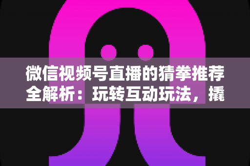 微信视频号直播的猜拳推荐全解析:玩转互动玩法,撬动直播间流量增长的新密码 微信视频号直播的猜拳推荐全解析:玩转互动玩法,撬动直播间流量增长的新密码
