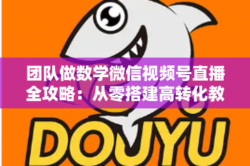 团队做数学微信视频号直播全攻略:从零搭建高转化教学直播团队的实战指南 团队做数学微信视频号直播全攻略:从零搭建高转化教学直播团队的实战指南