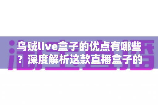 乌贼live盒子的优点有哪些?深度解析这款直播盒子的核心优势与使用价值 乌贼live盒子的优点有哪些?深度解析这款直播盒子的核心优势与使用价值