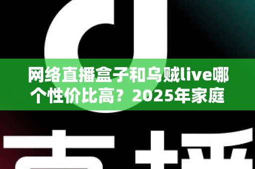 网络直播盒子和乌贼live哪个性价比高?2025年家庭观影选购全攻略 网络直播盒子和乌贼live哪个性价比高?2025年家庭观影选购全攻略