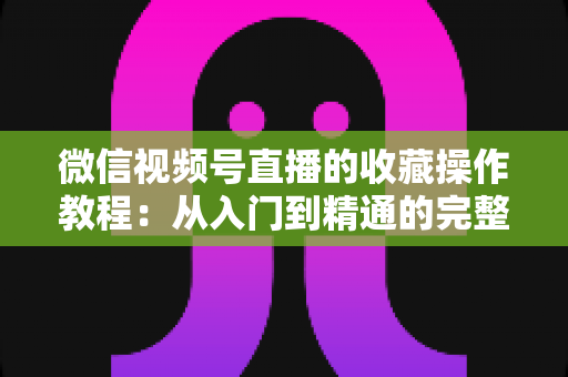 微信视频号直播的收藏操作教程:从入门到精通的完整指南,轻松收藏心仪直播不错过任何精彩内容 微信视频号直播的收藏操作教程:从入门到精通的完整指南,轻松收藏心仪直播不错过任何精彩内容