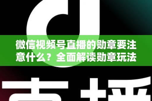 微信视频号直播的勋章要注意什么?全面解读勋章玩法、规则与避坑指南 微信视频号直播的勋章要注意什么?全面解读勋章玩法、规则与避坑指南