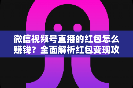 微信视频号直播的红包怎么赚钱?全面解析红包变现攻略与实战运营技巧 微信视频号直播的红包怎么赚钱?全面解析红包变现攻略与实战运营技巧