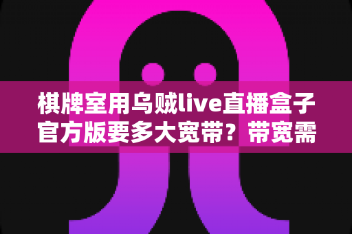 棋牌室用乌贼live直播盒子官方版要多大宽带?带宽需求全解析与配置指南 棋牌室用乌贼live直播盒子官方版要多大宽带?带宽需求全解析与配置指南