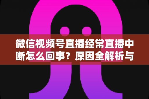 微信视频号直播经常直播中断怎么回事?原因全解析与稳定开播实用指南 微信视频号直播经常直播中断怎么回事?原因全解析与稳定开播实用指南
