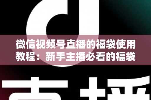 微信视频号直播的福袋使用教程:新手主播必看的福袋全攻略,轻松提升直播间人气、互动与转化 微信视频号直播的福袋使用教程:新手主播必看的福袋全攻略,轻松提升直播间人气、互动与转化