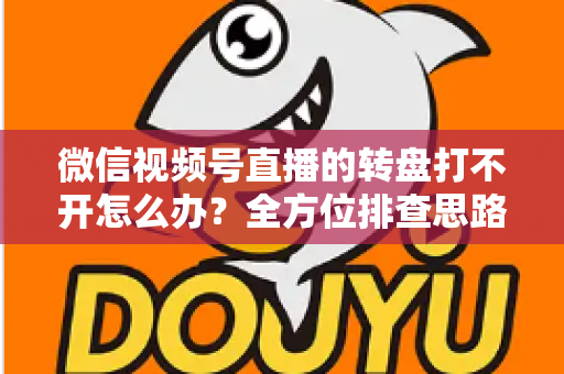 微信视频号直播的转盘打不开怎么办?全方位排查思路与实用解决指南 微信视频号直播的转盘打不开怎么办?全方位排查思路与实用解决指南